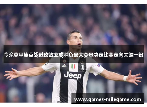 今晚意甲焦点战进攻效率成胜负最大变量决定比赛走向关键一役 今晚意甲焦点战进攻效率成胜负最大变量决定比赛走向关键一役