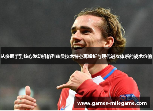 从多面手到核心发动机格列兹曼技术特点再解析与现代进攻体系的战术价值 从多面手到核心发动机格列兹曼技术特点再解析与现代进攻体系的战术价值
