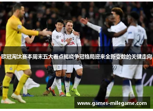 欧冠淘汰赛本周末五大看点揭晓争冠格局迎来全新变数的关键走向 欧冠淘汰赛本周末五大看点揭晓争冠格局迎来全新变数的关键走向