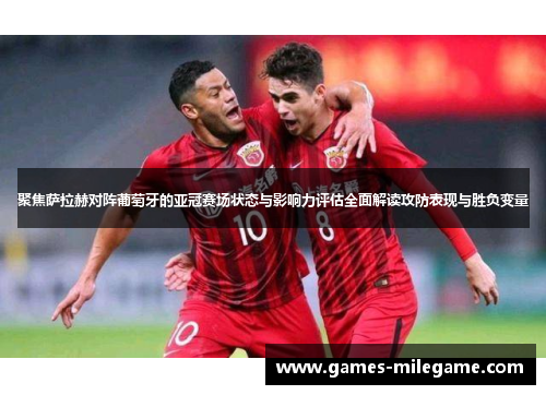 聚焦萨拉赫对阵葡萄牙的亚冠赛场状态与影响力评估全面解读攻防表现与胜负变量 聚焦萨拉赫对阵葡萄牙的亚冠赛场状态与影响力评估全面解读攻防表现与胜负变量