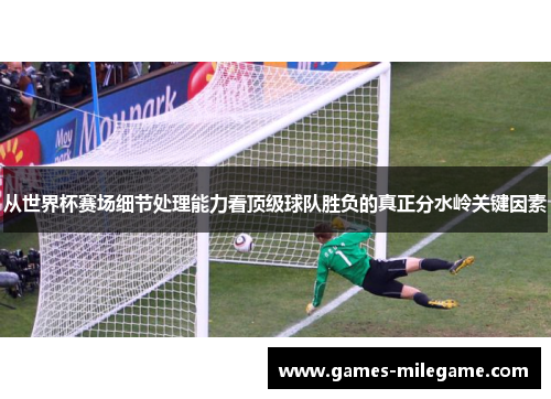 从世界杯赛场细节处理能力看顶级球队胜负的真正分水岭关键因素 从世界杯赛场细节处理能力看顶级球队胜负的真正分水岭关键因素