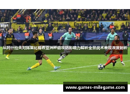 从阿什拉夫对阵莱比锡看亚洲杯级攻防影响力解析全景战术表现深度剖析 从阿什拉夫对阵莱比锡看亚洲杯级攻防影响力解析全景战术表现深度剖析