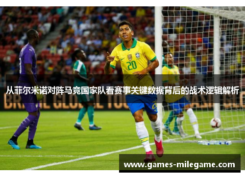 从菲尔米诺对阵马竞国家队看赛事关键数据背后的战术逻辑解析 从菲尔米诺对阵马竞国家队看赛事关键数据背后的战术逻辑解析