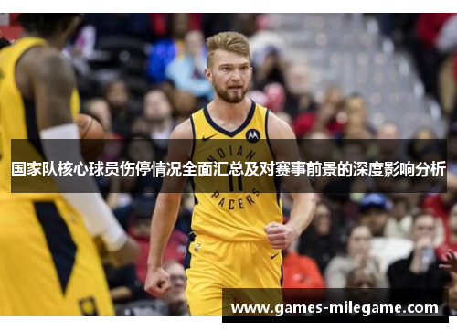 国家队核心球员伤停情况全面汇总及对赛事前景的深度影响分析 国家队核心球员伤停情况全面汇总及对赛事前景的深度影响分析