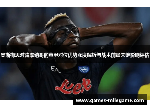 奥斯梅恩对阵摩纳哥的意甲对位优势深度解析与战术前瞻关键影响评估 奥斯梅恩对阵摩纳哥的意甲对位优势深度解析与战术前瞻关键影响评估