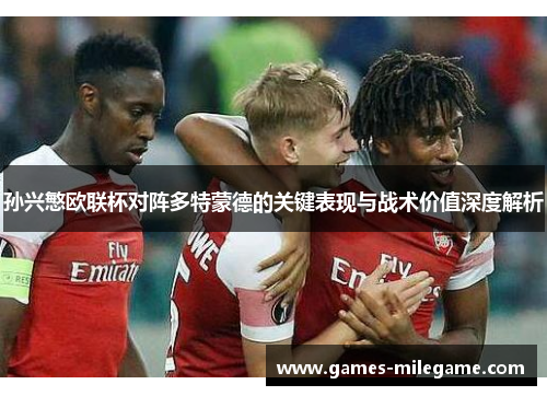 孙兴慜欧联杯对阵多特蒙德的关键表现与战术价值深度解析 孙兴慜欧联杯对阵多特蒙德的关键表现与战术价值深度解析