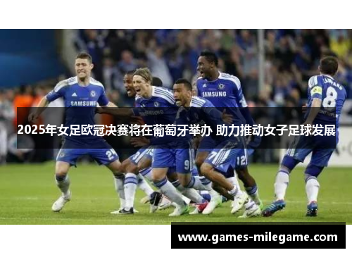 2025年女足欧冠决赛将在葡萄牙举办 助力推动女子足球发展 2025年女足欧冠决赛将在葡萄牙举办 助力推动女子足球发展