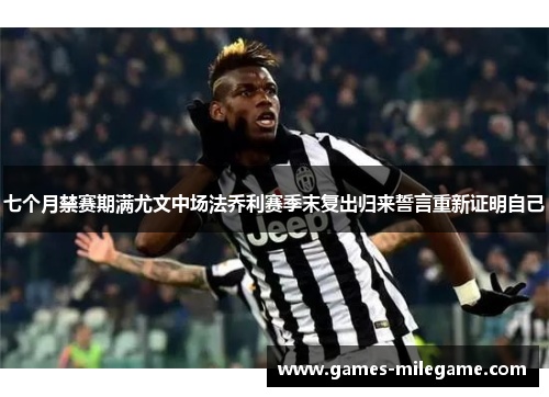 七个月禁赛期满尤文中场法乔利赛季末复出归来誓言重新证明自己 七个月禁赛期满尤文中场法乔利赛季末复出归来誓言重新证明自己