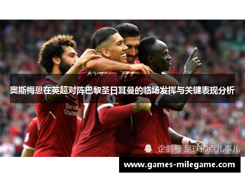 奥斯梅恩在英超对阵巴黎圣日耳曼的临场发挥与关键表现分析 奥斯梅恩在英超对阵巴黎圣日耳曼的临场发挥与关键表现分析