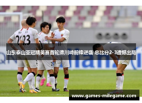 山东泰山亚冠精英赛首轮遭川崎前锋逆袭 总比分2-3遗憾出局 山东泰山亚冠精英赛首轮遭川崎前锋逆袭 总比分2-3遗憾出局