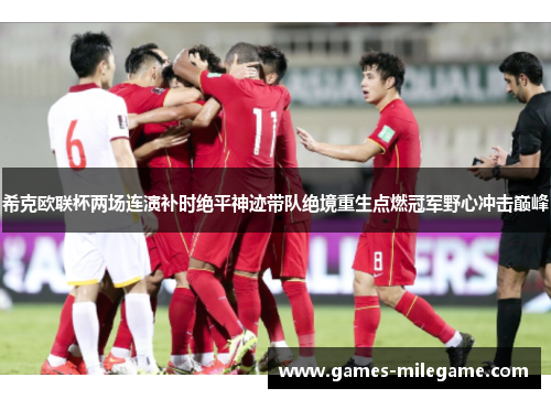 希克欧联杯两场连演补时绝平神迹带队绝境重生点燃冠军野心冲击巅峰 希克欧联杯两场连演补时绝平神迹带队绝境重生点燃冠军野心冲击巅峰