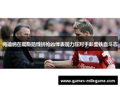 梅迪纳在朗斯防线拼抢凶悍表现力压对手彰显铁血斗志 梅迪纳在朗斯防线拼抢凶悍表现力压对手彰显铁血斗志