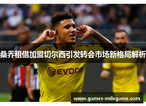 桑乔租借加盟切尔西引发转会市场新格局解析