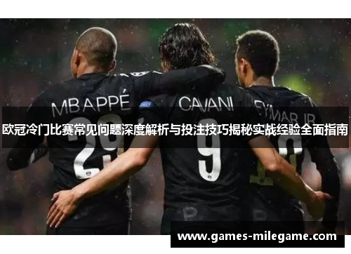 欧冠冷门比赛常见问题深度解析与投注技巧揭秘实战经验全面指南 欧冠冷门比赛常见问题深度解析与投注技巧揭秘实战经验全面指南