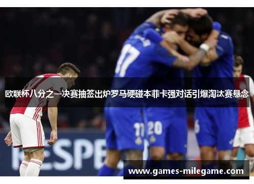 欧联杯八分之一决赛抽签出炉罗马硬碰本菲卡强对话引爆淘汰赛悬念 欧联杯八分之一决赛抽签出炉罗马硬碰本菲卡强对话引爆淘汰赛悬念