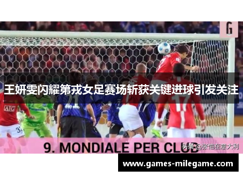 王妍雯闪耀第戎女足赛场斩获关键进球引发关注 王妍雯闪耀第戎女足赛场斩获关键进球引发关注