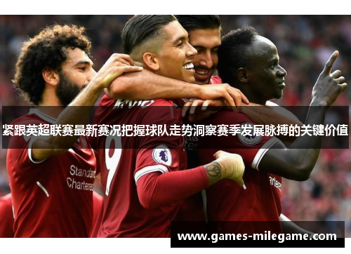 紧跟英超联赛最新赛况把握球队走势洞察赛季发展脉搏的关键价值 紧跟英超联赛最新赛况把握球队走势洞察赛季发展脉搏的关键价值