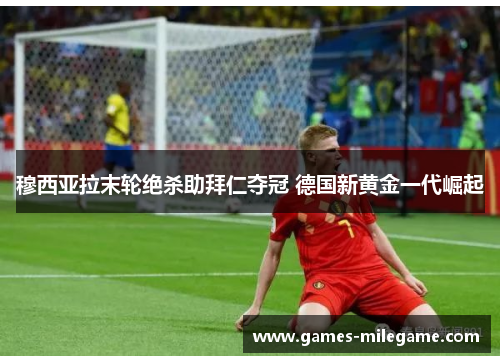 穆西亚拉末轮绝杀助拜仁夺冠 德国新黄金一代崛起 穆西亚拉末轮绝杀助拜仁夺冠 德国新黄金一代崛起