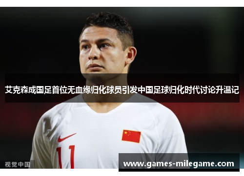 艾克森成国足首位无血缘归化球员引发中国足球归化时代讨论升温记 艾克森成国足首位无血缘归化球员引发中国足球归化时代讨论升温记