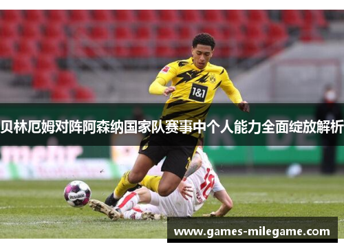 贝林厄姆对阵阿森纳国家队赛事中个人能力全面绽放解析