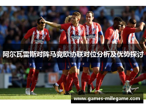 阿尔瓦雷斯对阵马竞欧协联对位分析及优势探讨