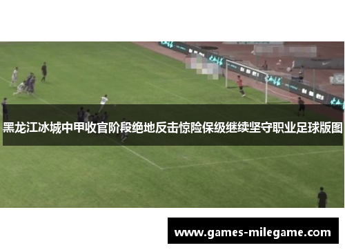 黑龙江冰城中甲收官阶段绝地反击惊险保级继续坚守职业足球版图
