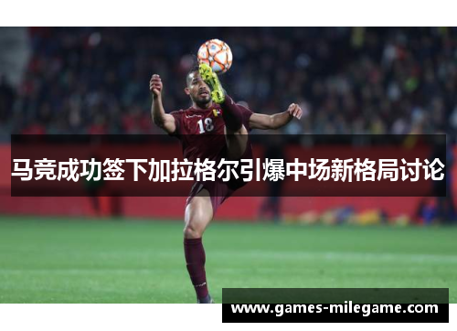 马竞成功签下加拉格尔引爆中场新格局讨论