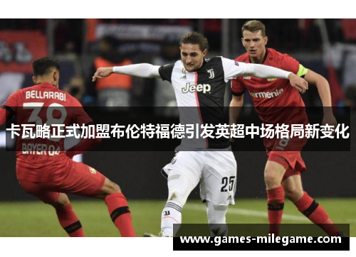 卡瓦略正式加盟布伦特福德引发英超中场格局新变化