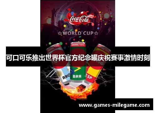 可口可乐推出世界杯官方纪念罐庆祝赛事激情时刻