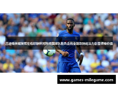 吕迪格关键发挥左右欧联杯对阵德国球队胜负走向全场攻防统治力彰显领袖价值 吕迪格关键发挥左右欧联杯对阵德国球队胜负走向全场攻防统治力彰显领袖价值