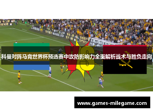 科曼对阵马竞世界杯预选赛中攻防影响力全面解析战术与胜负走向 科曼对阵马竞世界杯预选赛中攻防影响力全面解析战术与胜负走向